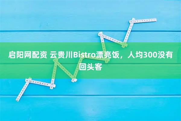 启阳网配资 云贵川Bistro漂亮饭，人均300没有回头客