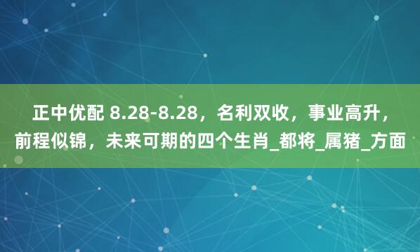 正中优配 8.28-8.28，名利双收，事业高升，前程似锦，未来可期的四个生肖_都将_属猪_方面