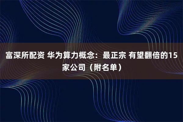 富深所配资 华为算力概念：最正宗 有望翻倍的15家公司（附名单）