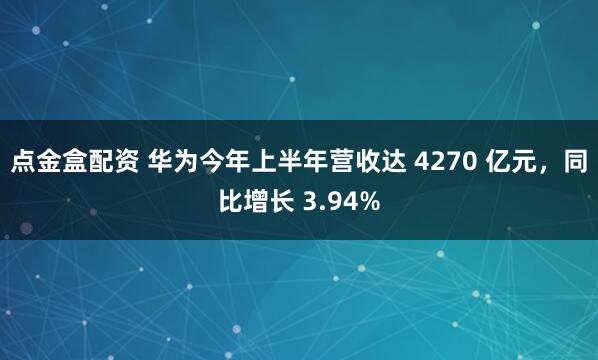 点金盒配资 华为今年上半年营收达 4270 亿元，同比增长 3.94%