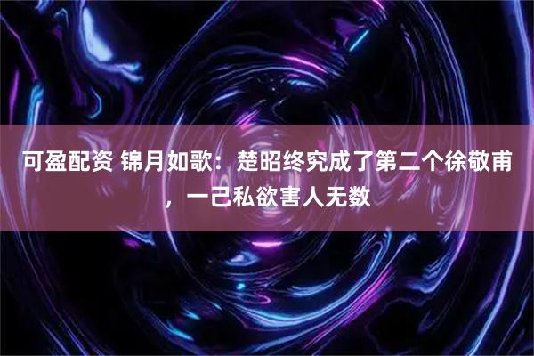 可盈配资 锦月如歌：楚昭终究成了第二个徐敬甫，一己私欲害人无数