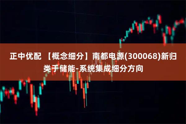 正中优配 【概念细分】南都电源(300068)新归类于储能-系统集成细分方向