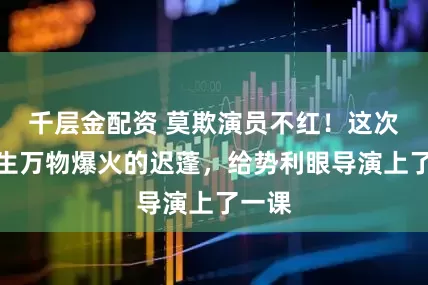 千层金配资 莫欺演员不红！这次，凭生万物爆火的迟蓬，给势利眼导演上了一课