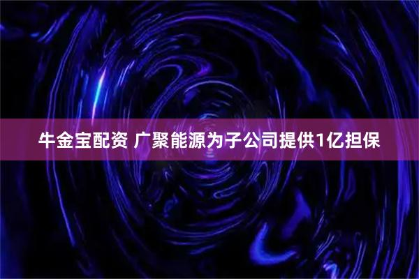 牛金宝配资 广聚能源为子公司提供1亿担保