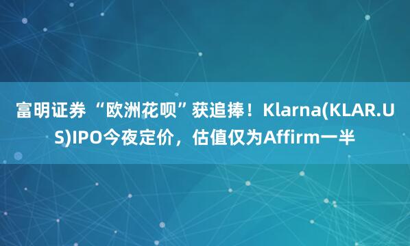 富明证券 “欧洲花呗”获追捧！Klarna(KLAR.US)IPO今夜定价，估值仅为Affirm一半