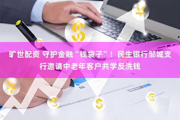 旷世配资 守护金融“钱袋子”！民生银行邹城支行邀请中老年客户共学反洗钱