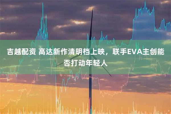 吉越配资 高达新作清明档上映，联手EVA主创能否打动年轻人