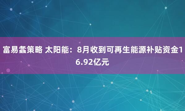 富易螽策略 太阳能：8月收到可再生能源补贴资金16.92亿元