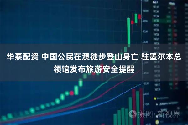 华泰配资 中国公民在澳徒步登山身亡 驻墨尔本总领馆发布旅游安全提醒