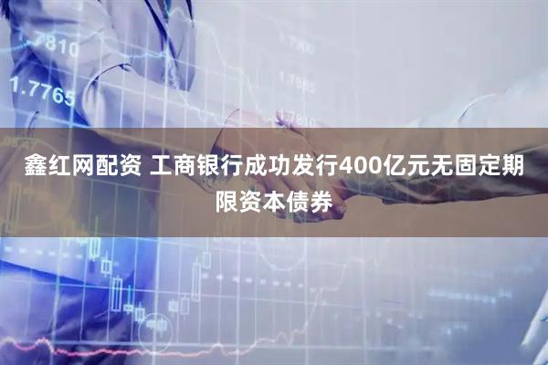 鑫红网配资 工商银行成功发行400亿元无固定期限资本债券
