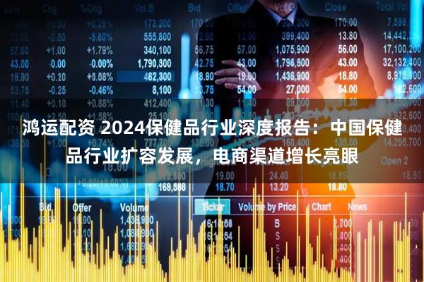 鸿运配资 2024保健品行业深度报告：中国保健品行业扩容发展，电商渠道增长亮眼
