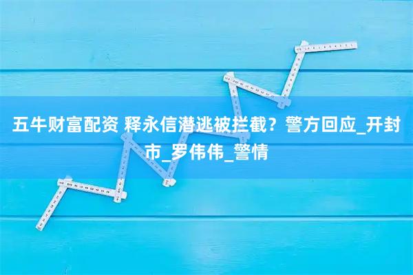 五牛财富配资 释永信潜逃被拦截？警方回应_开封市_罗伟伟_警情