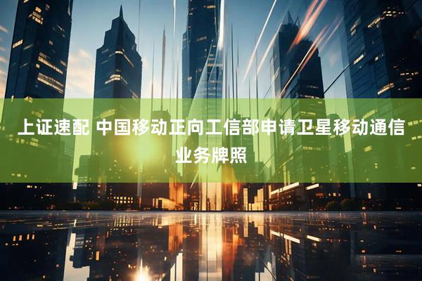 上证速配 中国移动正向工信部申请卫星移动通信业务牌照