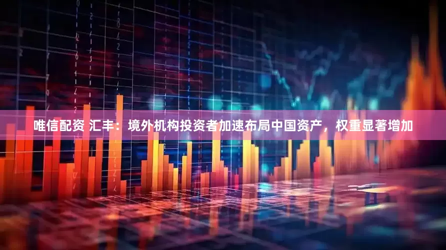 唯信配资 汇丰：境外机构投资者加速布局中国资产，权重显著增加