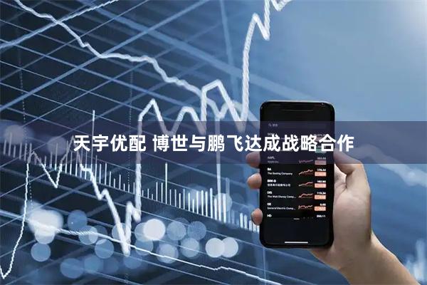 天宇优配 博世与鹏飞达成战略合作