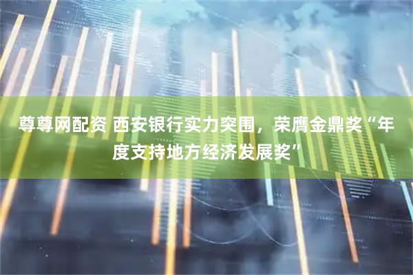 尊尊网配资 西安银行实力突围，荣膺金鼎奖“年度支持地方经济发展奖”