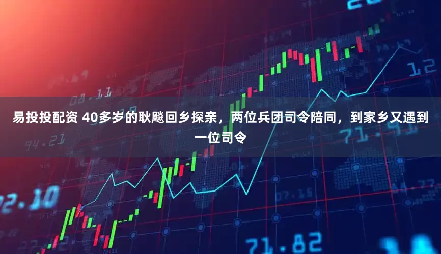 易投投配资 40多岁的耿飚回乡探亲，两位兵团司令陪同，到家乡又遇到一位司令