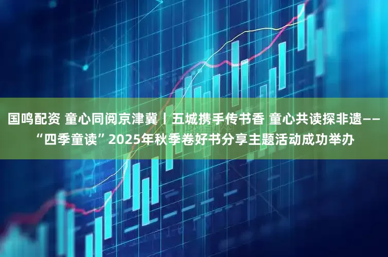 国鸣配资 童心同阅京津冀丨五城携手传书香 童心共读探非遗——“四季童读”2025年秋季卷好书分享主题活动成功举办