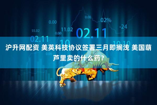 沪升网配资 美英科技协议签署三月即搁浅 美国葫芦里卖的什么药？