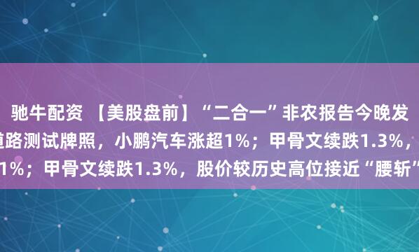 驰牛配资 【美股盘前】“二合一”非农报告今晚发布；获L3级自动驾驶道路测试牌照，小鹏汽车涨超1%；甲骨文续跌1.3%，股价较历史高位接近“腰斩”