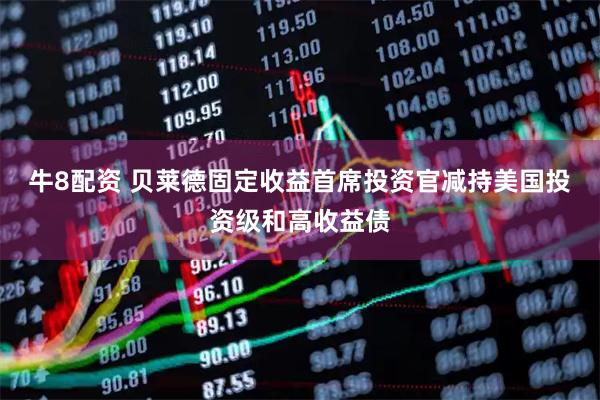 牛8配资 贝莱德固定收益首席投资官减持美国投资级和高收益债