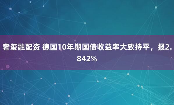 奢玺融配资 德国10年期国债收益率大致持平，报2.842%