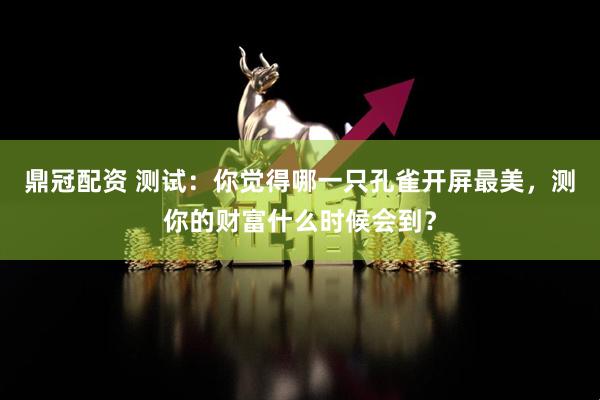 鼎冠配资 测试：你觉得哪一只孔雀开屏最美，测你的财富什么时候会到？