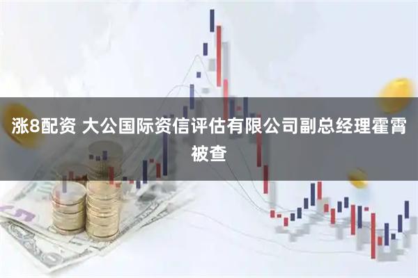 涨8配资 大公国际资信评估有限公司副总经理霍霄被查