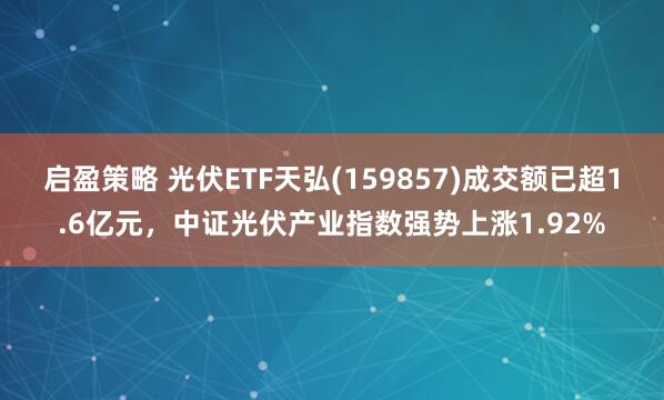 启盈策略 光伏ETF天弘(159857)成交额已超1.6亿元，中证光伏产业指数强势上涨1.92%