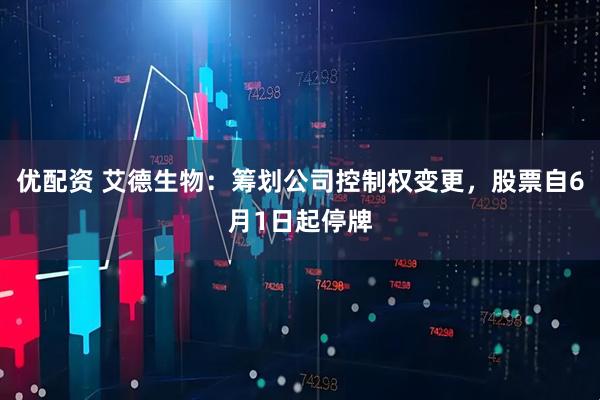 优配资 艾德生物：筹划公司控制权变更，股票自6月1日起停牌